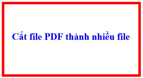 Hướng dẫn – Cắt file PDF thành nhiều file