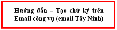 Hướng dẫn – Tạo chữ ký trên Email công vụ (email Tây Ninh)